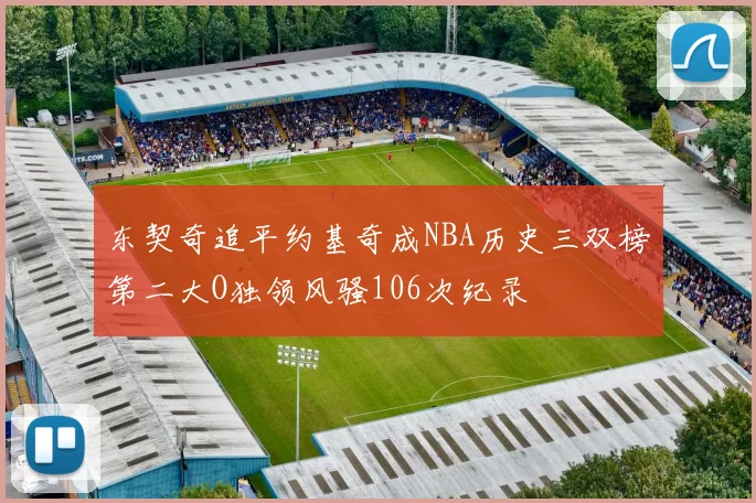 东契奇追平约基奇成NBA历史三双榜第二大O独领风骚106次纪录