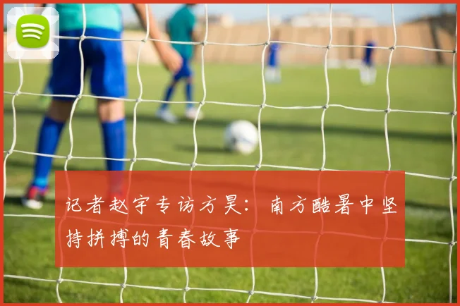 记者赵宇专访方昊：南方酷暑中坚持拼搏的青春故事