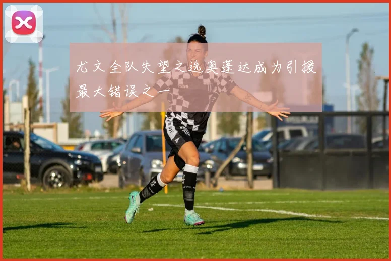 尤文全队失望之选奥蓬达成为引援最大错误之一