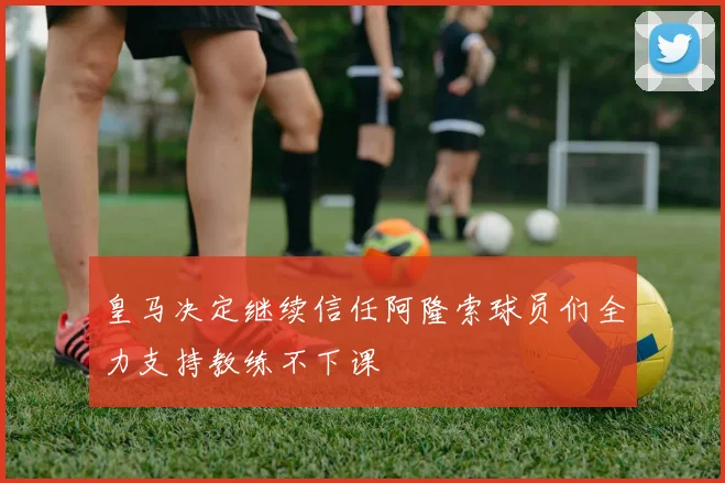 皇马决定继续信任阿隆索球员们全力支持教练不下课