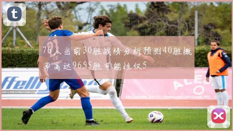 76人当前30胜战绩分析预测40胜概率高达9655胜可能性仅5