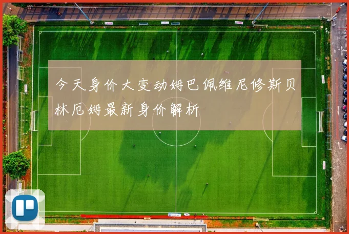 今天身价大变动姆巴佩维尼修斯贝林厄姆最新身价解析
