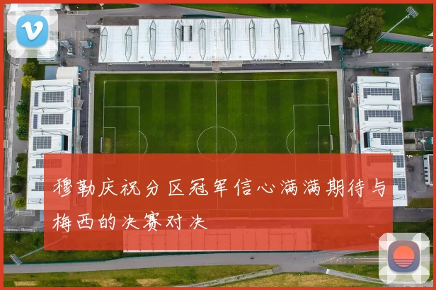 穆勒庆祝分区冠军信心满满期待与梅西的决赛对决