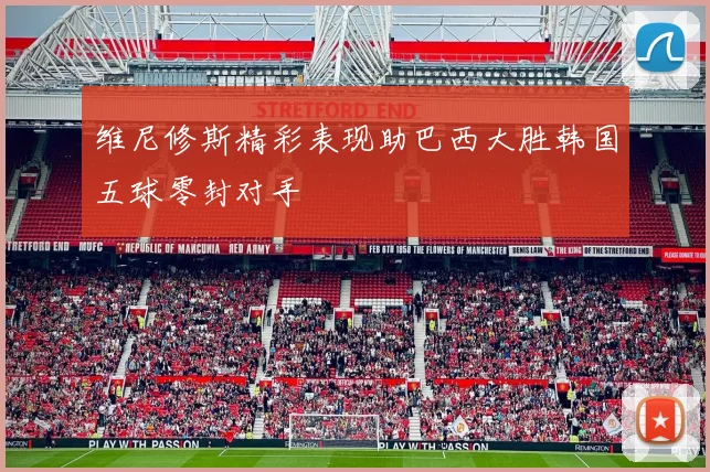 维尼修斯精彩表现助巴西大胜韩国五球零封对手