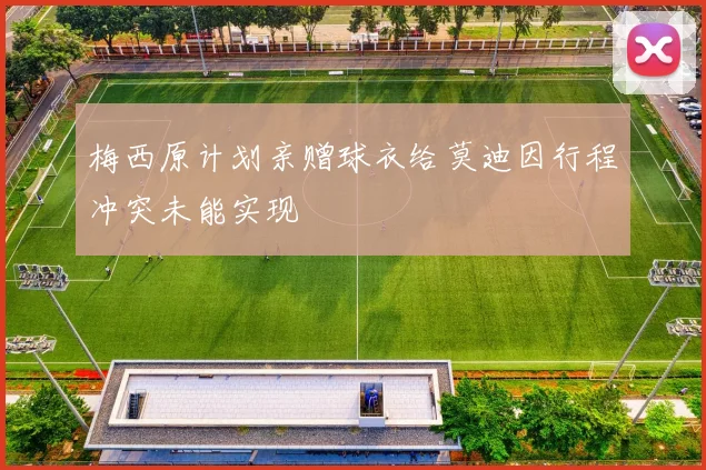 梅西原计划亲赠球衣给莫迪因行程冲突未能实现