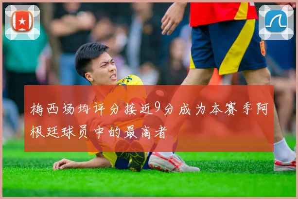 梅西场均评分接近9分成为本赛季阿根廷球员中的最高者