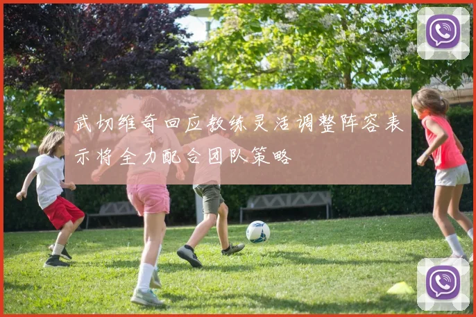 武切维奇回应教练灵活调整阵容表示将全力配合团队策略