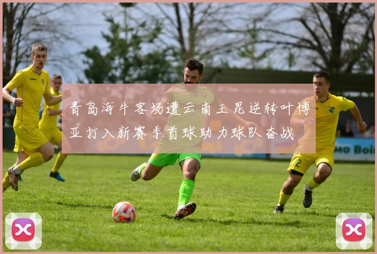 青岛海牛客场遭云南玉昆逆转叶博亚打入新赛季首球助力球队奋战
