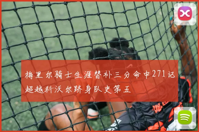 梅里尔骑士生涯替补三分命中271记超越科沃尔跻身队史第五