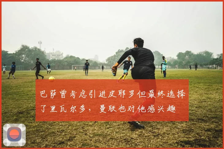 巴萨曾考虑引进皮耶罗但最终选择了里瓦尔多，曼联也对他感兴趣