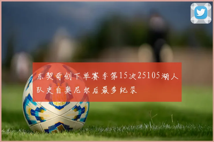 东契奇创下单赛季第15次25105湖人队史自奥尼尔后最多纪录