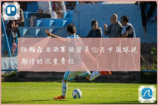 杨瀚森泪洒赛场背负亿万中国球迷期待的沉重责任