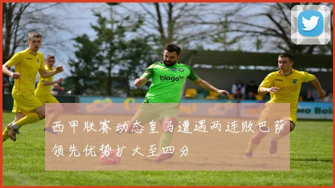 西甲联赛动态皇马遭遇两连败巴萨领先优势扩大至四分