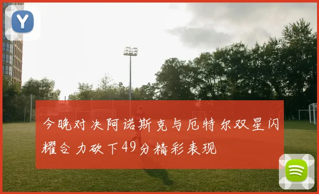 今晚对决阿诺斯克与厄特尔双星闪耀合力砍下49分精彩表现