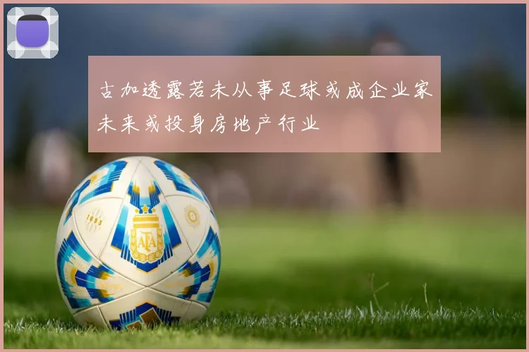古加透露若未从事足球或成企业家未来或投身房地产行业