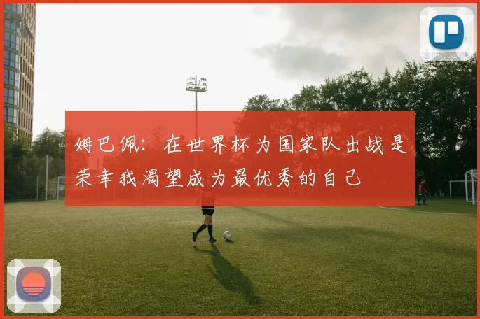 姆巴佩：在世界杯为国家队出战是荣幸我渴望成为最优秀的自己