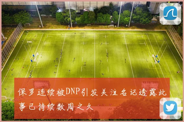 保罗连续被DNP引发关注名记透露此事已持续数周之久