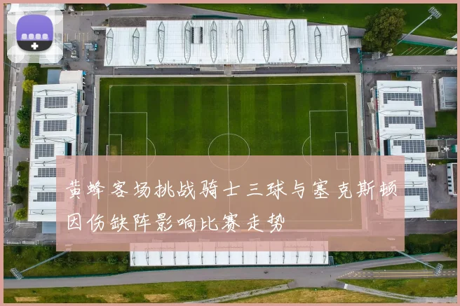 黄蜂客场挑战骑士三球与塞克斯顿因伤缺阵影响比赛走势