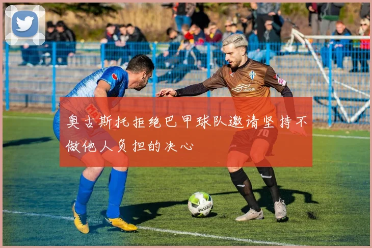 奥古斯托拒绝巴甲球队邀请坚持不做他人负担的决心