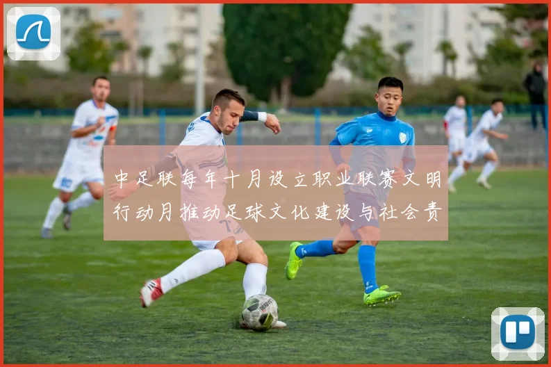 中足联每年十月设立职业联赛文明行动月推动足球文化建设与社会责任
