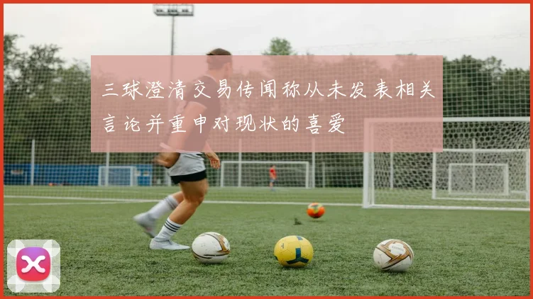三球澄清交易传闻称从未发表相关言论并重申对现状的喜爱
